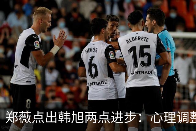 郑薇点出韩旭两点进步：心理调整能力和领导力